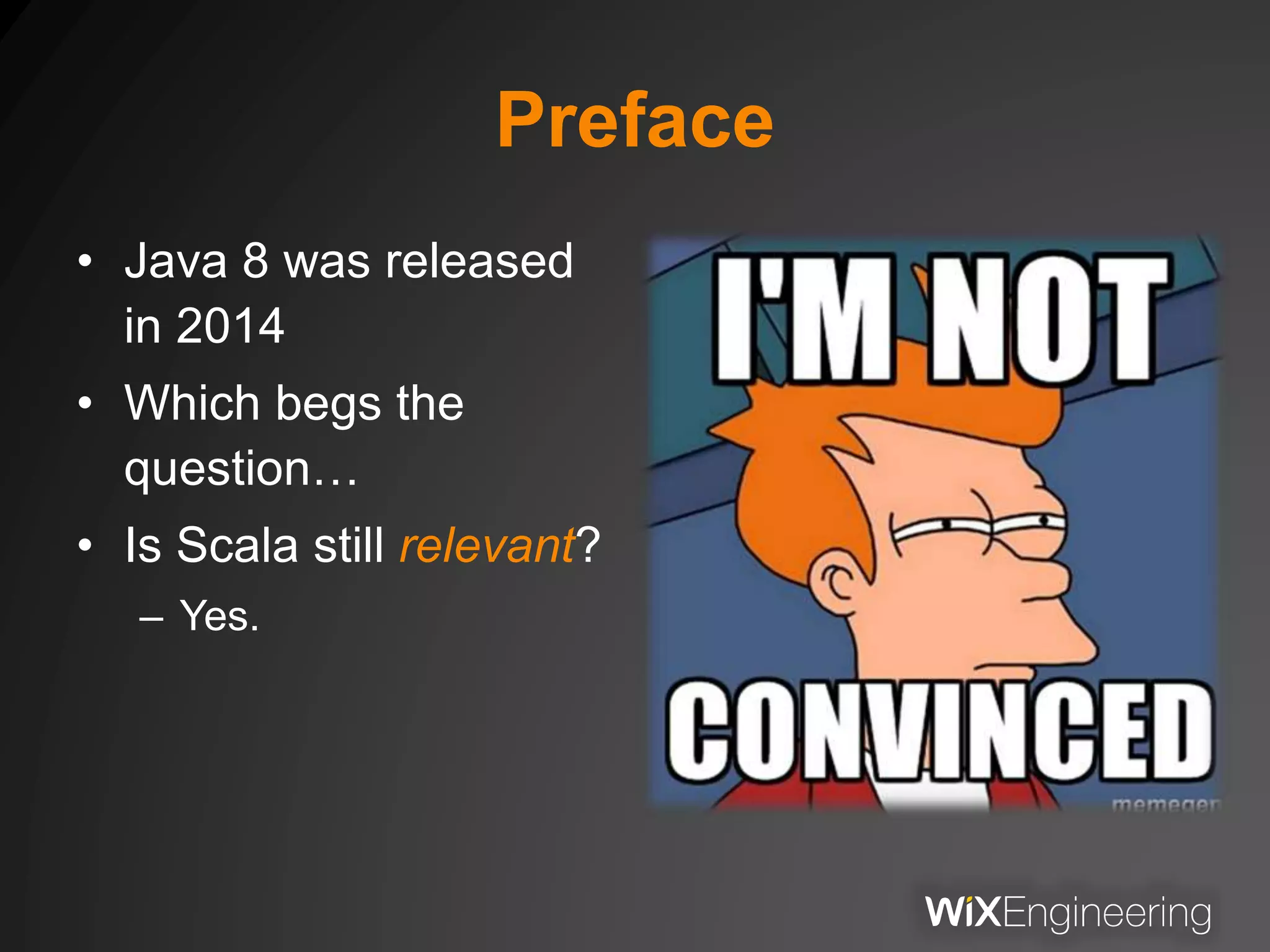 Preface
• Java 8 was released
in 2014
• Which begs the
question…
• Is Scala still relevant?
– Yes.
 