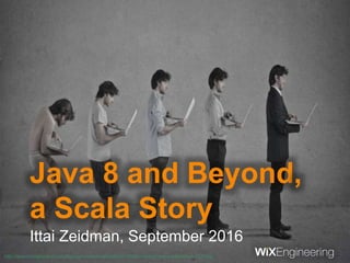 Java 8 and Beyond,
a Scala Story
Ittai Zeidman, September 2016
http://searchengineland.com/figz/wp-content/seloads/2015/06/evolution-seo-marketer-ss-1920.jpg
 
