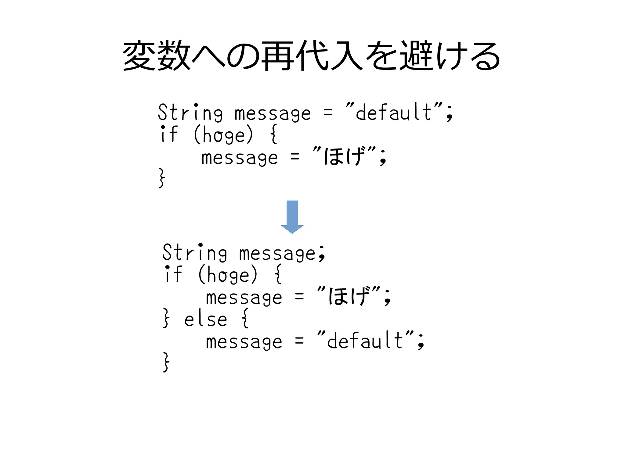変数への再代入を避ける
String message = "default";
if (hoge) {
message = "ほげ";
}
String message;
if (hoge) {
message = "ほげ";
} else {
message = "default";
}
 