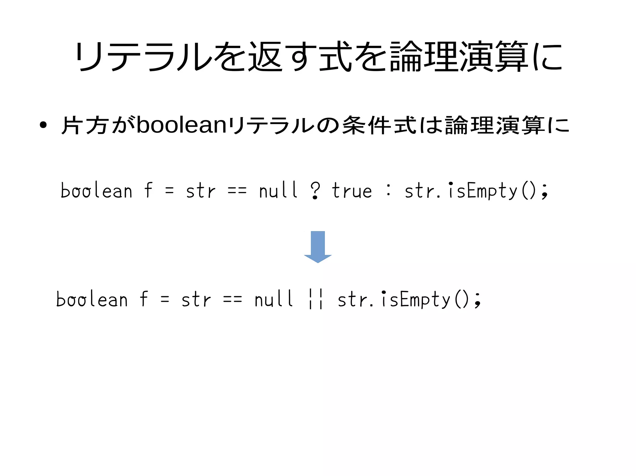 リテラルを返す式を論理演算に
● 片方がbooleanリテラルの条件式は論理演算に
boolean f = str == null ? true : str.isEmpty();
boolean f = str == null || str.isEmpty();
 
