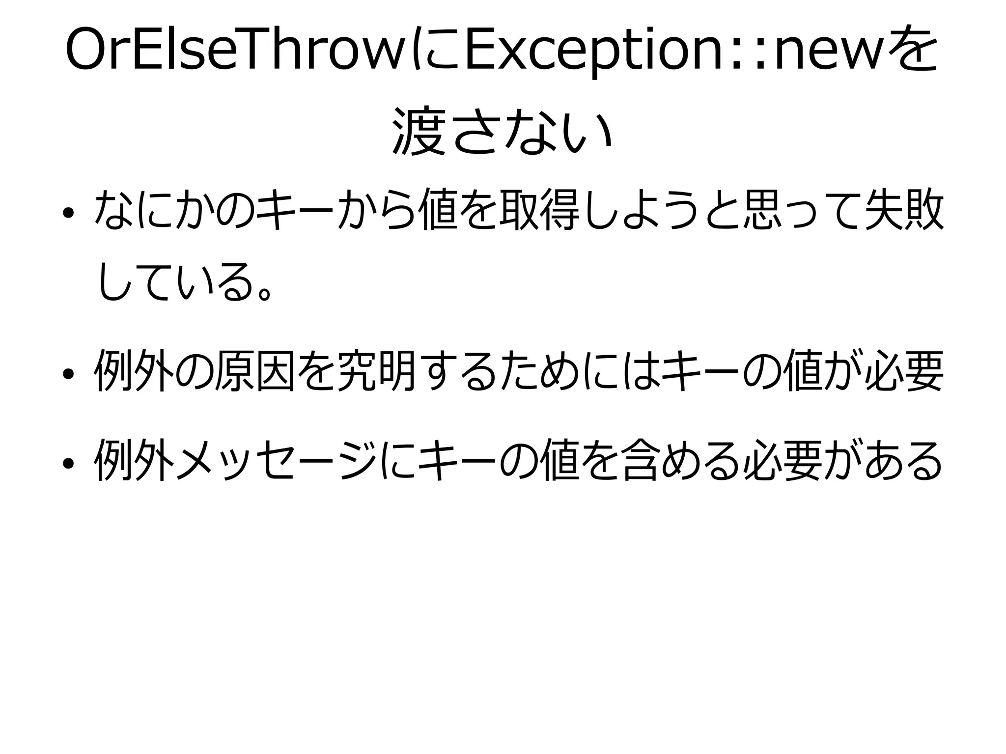 OrElseThrowにException::newを
渡さない
●
なにかのキーから値を取得しようと思って失敗
している。
●
例外の原因を究明するためにはキーの値が必要
●
例外メッセージにキーの値を含める必要がある
 