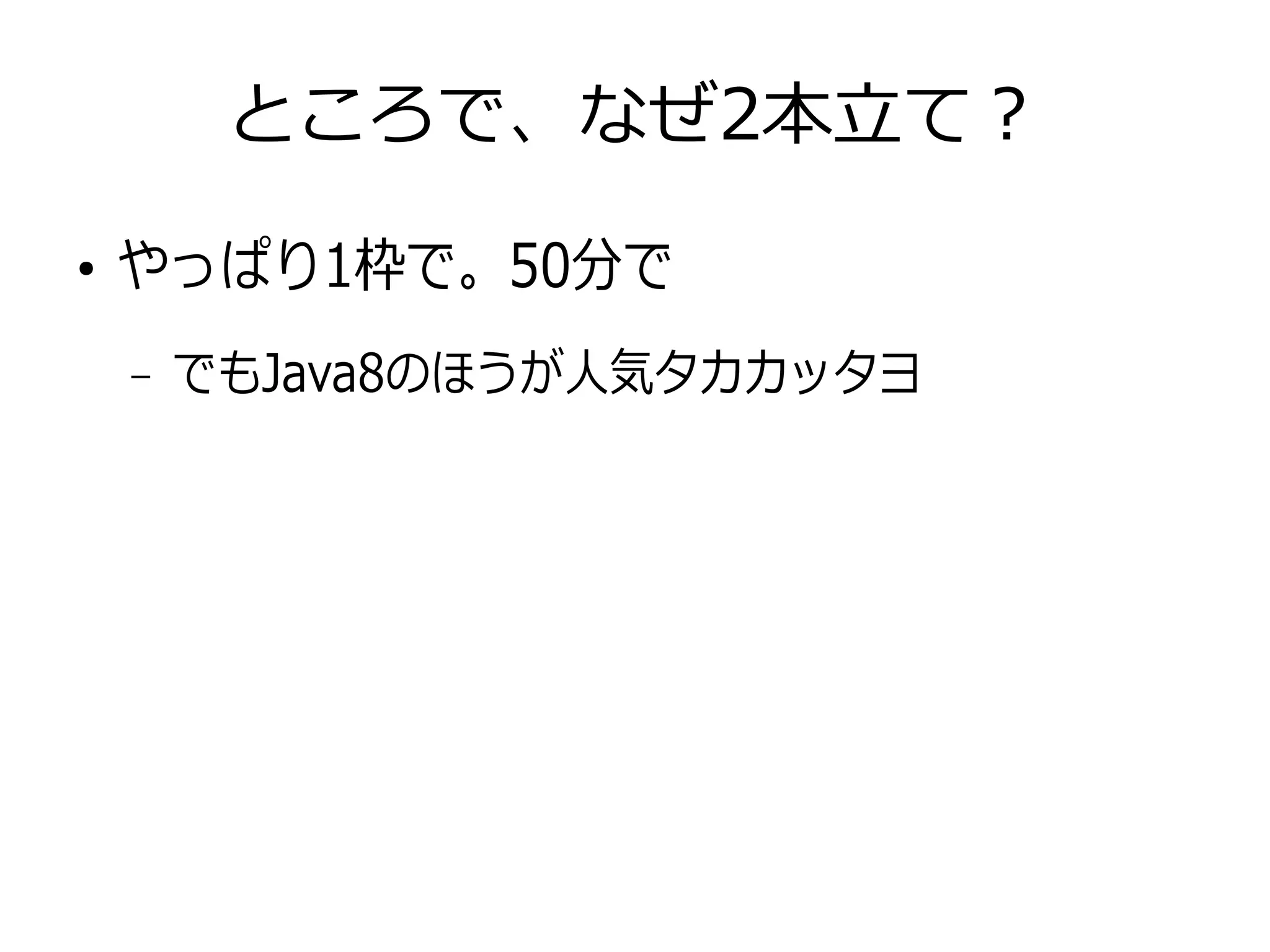 ところで、なぜ2本立て？
●
やっぱり1枠で。50分で
– でもJava8のほうが人気タカカッタヨ
 