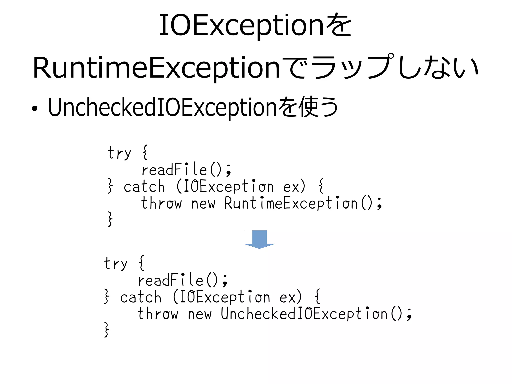 IOExceptionを
RuntimeExceptionでラップしない
●
UncheckedIOExceptionを使う
try {
readFile();
} catch (IOException ex) {
throw new RuntimeException();
}
try {
readFile();
} catch (IOException ex) {
throw new UncheckedIOException();
}
 