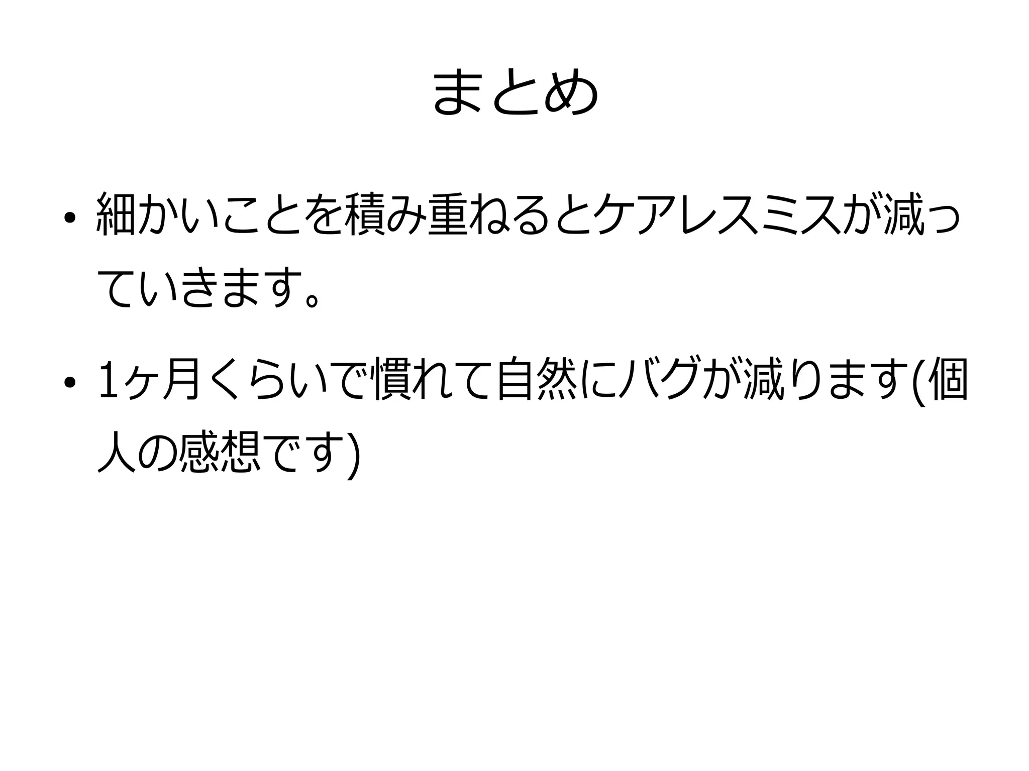 まとめ
●
細かいことを積み重ねるとケアレスミスが減っ
ていきます。
●
1ヶ月くらいで慣れて自然にバグが減ります(個
人の感想です)
 