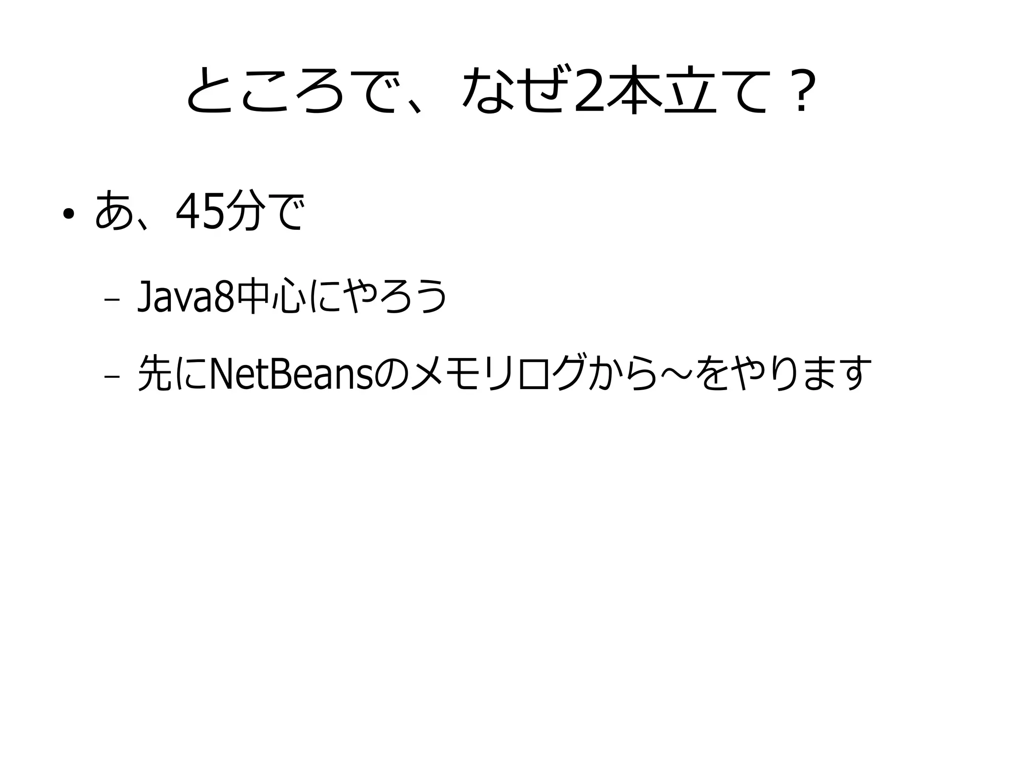 ところで、なぜ2本立て？
●
あ、45分で
– Java8中心にやろう
– 先にNetBeansのメモリログから〜をやります
 