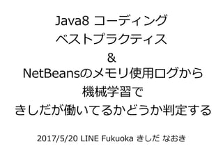 NetBeansのメモリ使用ログから
機械学習で
きしだが働いてるかどうか判定する
2017/5/20 LINE Fukuoka きしだ なおき
Java8 コーディング
ベストプラクティス
＆
 