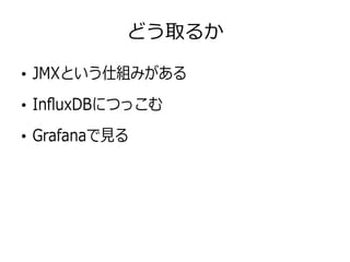 どう取るか
●
JMXという仕組みがある
●
InfluxDBにつっこむ
●
Grafanaで見る
 