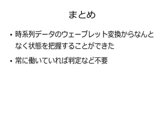 まとめ
●
時系列データのウェーブレット変換からなんと
なく状態を把握することができた
●
常に働いていれば判定など不要
 