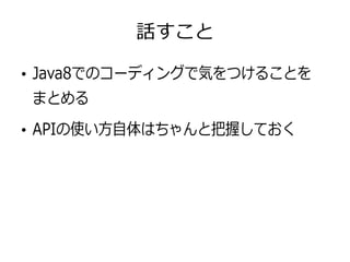 話すこと
●
Java8でのコーディングで気をつけることを
まとめる
●
APIの使い方自体はちゃんと把握しておく
 
