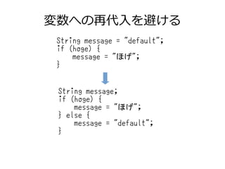 変数への再代入を避ける
String message = "default";
if (hoge) {
message = "ほげ";
}
String message;
if (hoge) {
message = "ほげ";
} else {
message = "default";
}
 