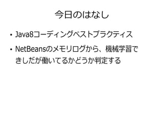 今日のはなし
●
Java8コーディングベストプラクティス
●
NetBeansのメモリログから、機械学習で
きしだが働いてるかどうか判定する
 