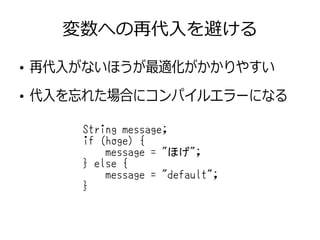 変数への再代入を避ける
String message;
if (hoge) {
message = "ほげ";
} else {
message = "default";
}
●
再代入がないほうが最適化がかかりやすい
●
代入を忘れた場合にコンパイルエラーになる
 