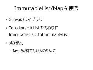 ImmutableList/Mapを使う
●
Guavaのライブラリ
●
Collectors::toListの代わりに
ImmutableList::toImmutableList
●
ofが便利
– Java 9が待てない人のために
 