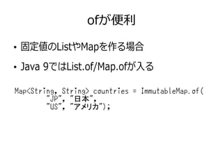 ofが便利
●
固定値のListやMapを作る場合
●
Java 9ではList.of/Map.ofが入る
Map<String, String> countries = ImmutableMap.of(
"JP", "日本",
"US", "アメリカ");
 