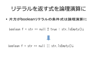 リテラルを返す式を論理演算に
● 片方がbooleanリテラルの条件式は論理演算に
boolean f = str == null ? true : str.isEmpty();
boolean f = str == null || str.isEmpty();
 
