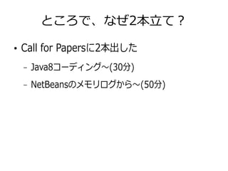 ところで、なぜ2本立て？
●
Call for Papersに2本出した
– Java8コーディング〜(30分)
– NetBeansのメモリログから〜(50分)
 