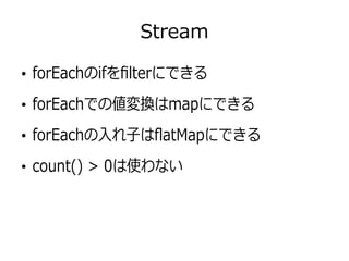 Stream
●
forEachのifをfilterにできる
●
forEachでの値変換はmapにできる
●
forEachの入れ子はflatMapにできる
●
count() > 0は使わない
 