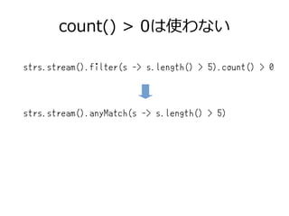 count() > 0は使わない
strs.stream().filter(s -> s.length() > 5).count() > 0
strs.stream().anyMatch(s -> s.length() > 5)
 