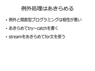 例外処理はあきらめる
●
例外と関数型プログラミングは相性が悪い
●
あきらめてtry〜catchを書く
●
streamをあきらめてfor文を使う
 