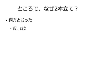 ところで、なぜ2本立て？
●
両方とおった
– お、おう
 