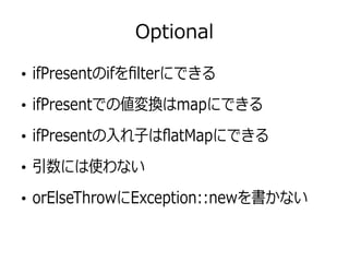 Optional
●
ifPresentのifをfilterにできる
●
ifPresentでの値変換はmapにできる
●
ifPresentの入れ子はflatMapにできる
●
引数には使わない
●
orElseThrowにException::newを書かない
 