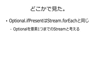 どこかで見た。
●
Optional.ifPresentはStream.forEachと同じ
– Optionalを要素1つまでのStreamと考える
 