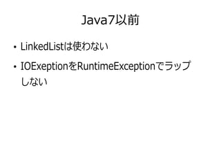 Java7以前
●
LinkedListは使わない
●
IOExeptionをRuntimeExceptionでラップ
しない
 