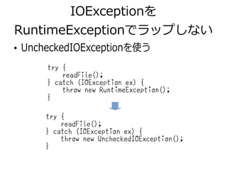 IOExceptionを
RuntimeExceptionでラップしない
●
UncheckedIOExceptionを使う
try {
readFile();
} catch (IOException ex) {
throw new RuntimeException();
}
try {
readFile();
} catch (IOException ex) {
throw new UncheckedIOException();
}
 