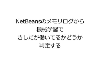 NetBeansのメモリログから
機械学習で
きしだが働いてるかどうか
判定する
 
