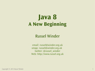 Java 8
                                 A New Beginning

                                     Russel Winder
                                   email: russel@winder.org.uk
                                  xmpp: russel@winder.org.uk
                                     twitter: @russel_winder
                                  Web: http://www.russel.org.uk




Copyright © 2013 Russel Winder                                    1
 