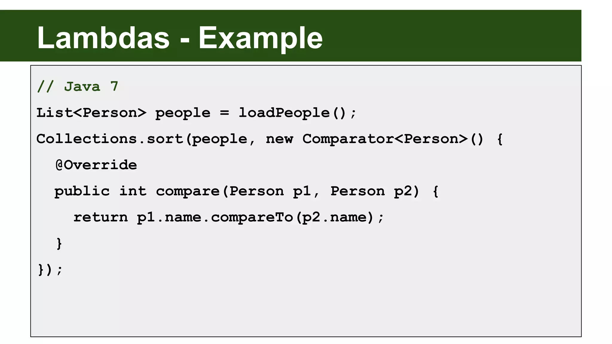 Lambdas - Example
// Java 7
List<Person> people = loadPeople();
Collections.sort(people, new Comparator<Person>() {
@Override
public int compare(Person p1, Person p2) {
return p1.name.compareTo(p2.name);
}
});
 