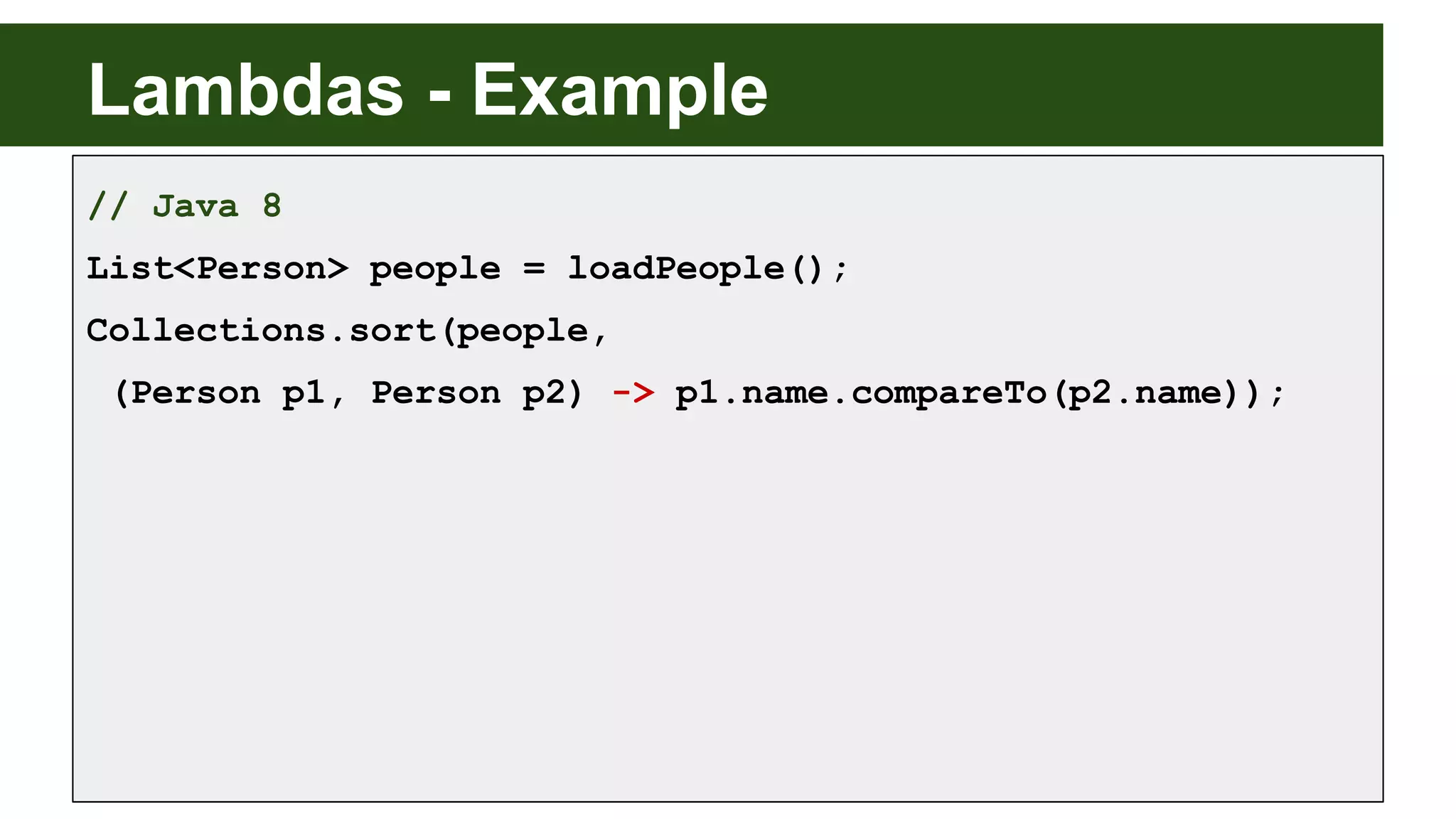 Lambdas - Example
// Java 8
List<Person> people = loadPeople();
Collections.sort(people,
(Person p1, Person p2) -> p1.name.compareTo(p2.name));
 