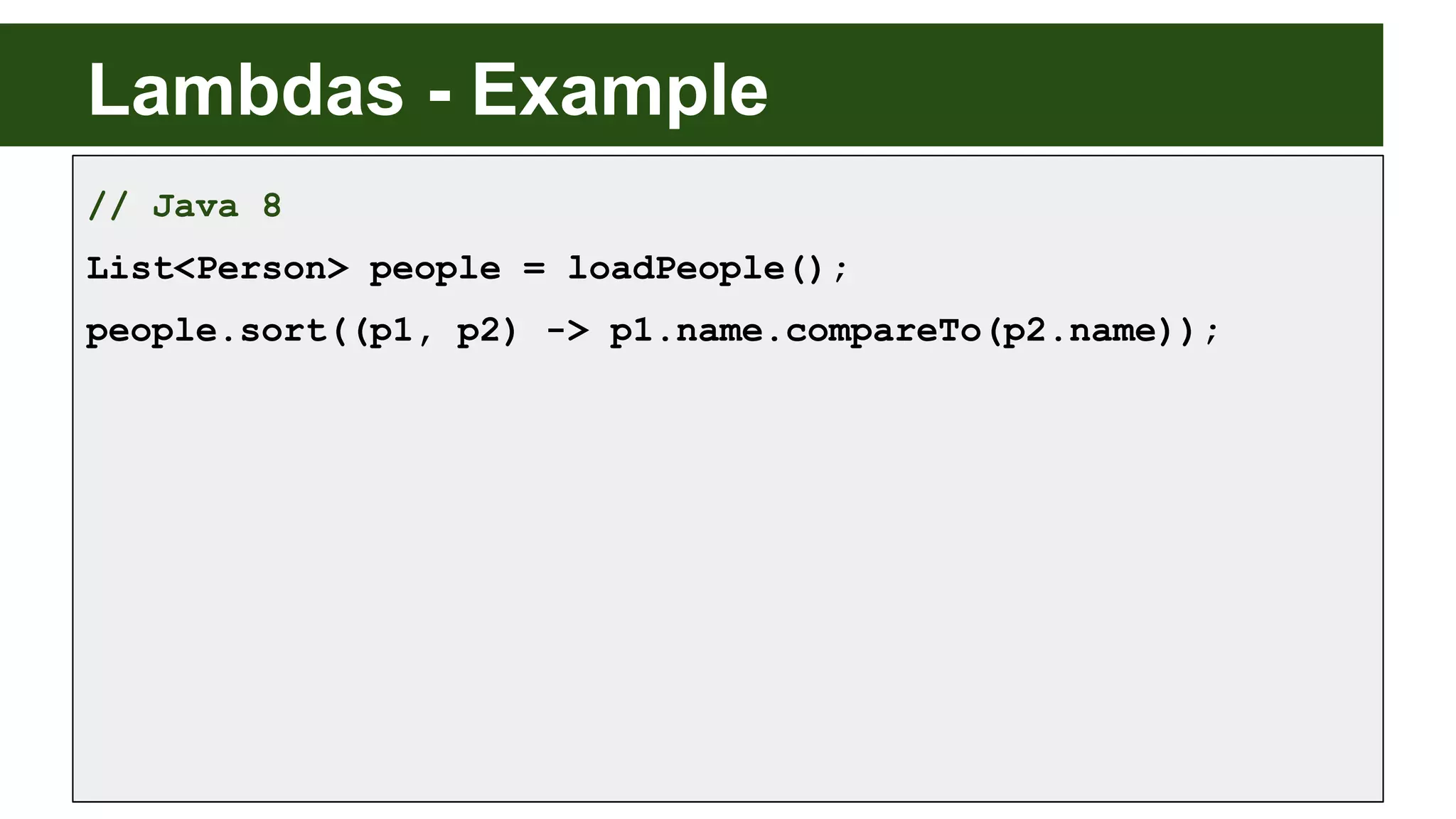 Lambdas - Example
// Java 8
List<Person> people = loadPeople();
people.sort((p1, p2) -> p1.name.compareTo(p2.name));
 