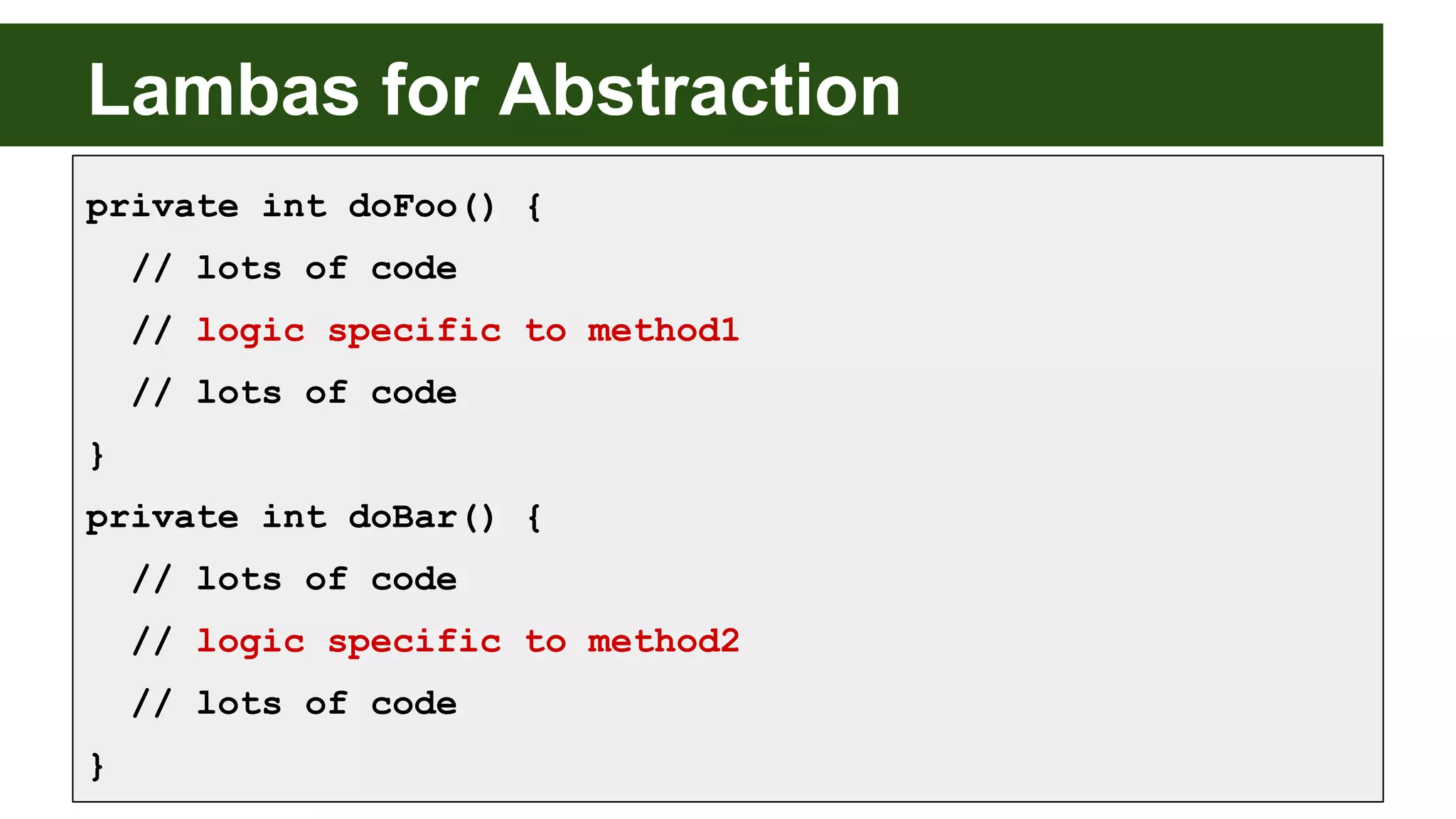 Lambas for Abstraction
private int doFoo() {
// lots of code
// logic specific to method1
// lots of code
}
private int doBar() {
// lots of code
// logic specific to method2
// lots of code
}
 