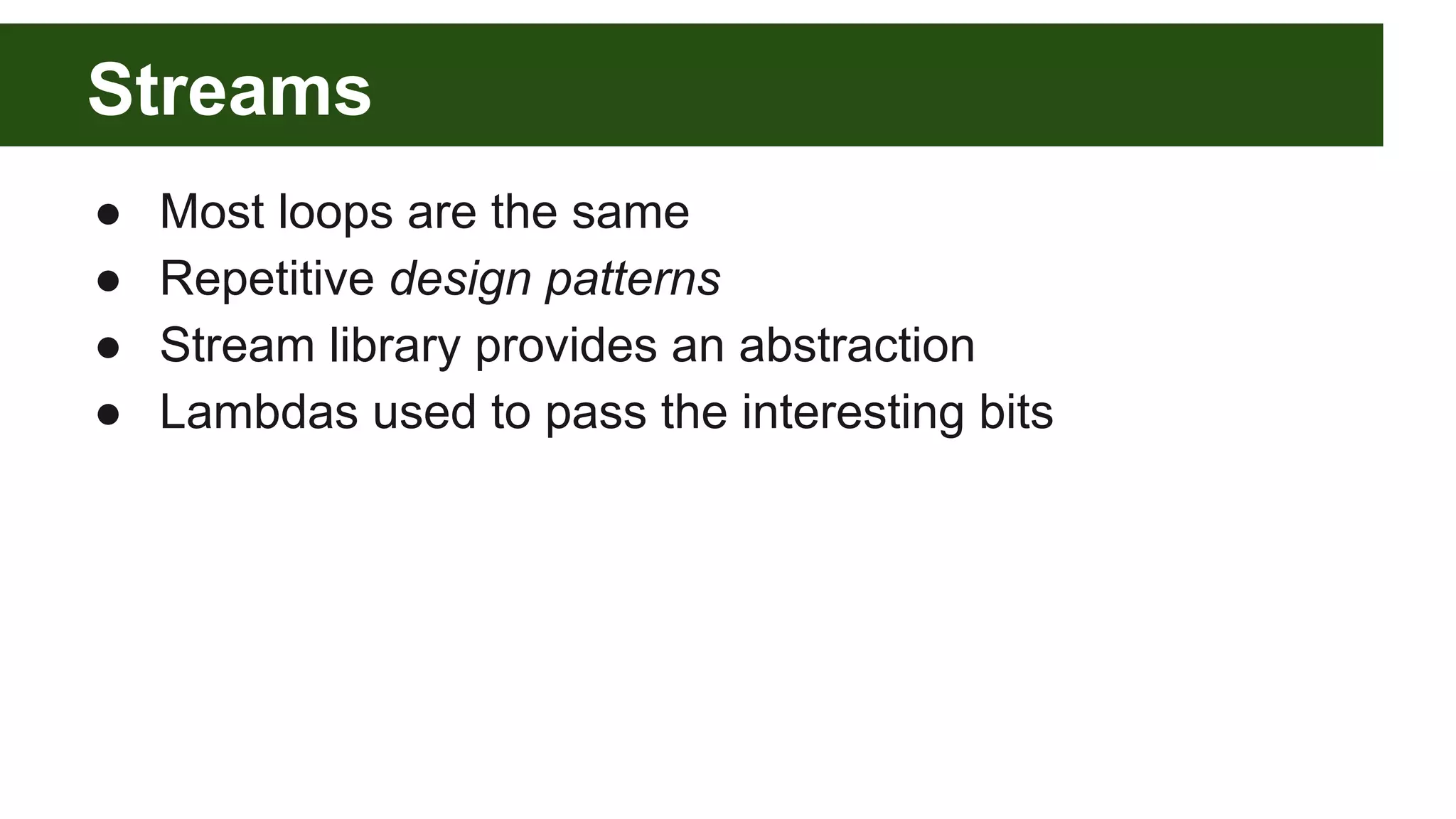 Streams
● Most loops are the same
● Repetitive design patterns
● Stream library provides an abstraction
● Lambdas used to pass the interesting bits
 