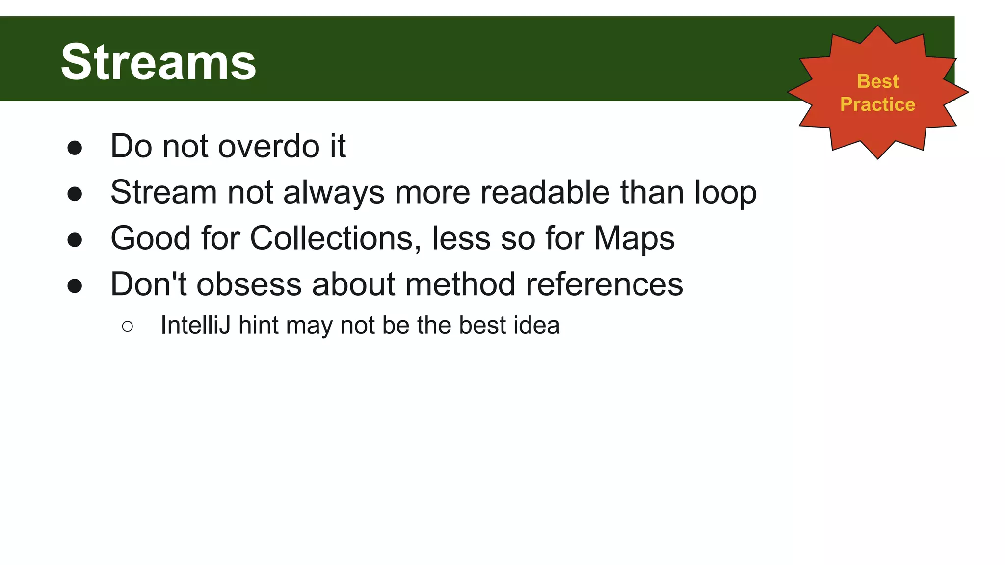 Streams
● Do not overdo it
● Stream not always more readable than loop
● Good for Collections, less so for Maps
● Don't obsess about method references
○ IntelliJ hint may not be the best idea
Best
Practice
 