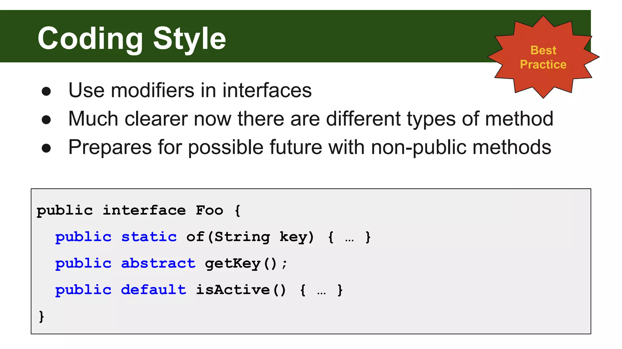 Coding Style
● Use modifiers in interfaces
● Much clearer now there are different types of method
● Prepares for possible future with non-public methods
Best
Practice
public interface Foo {
public static of(String key) { … }
public abstract getKey();
public default isActive() { … }
}
 