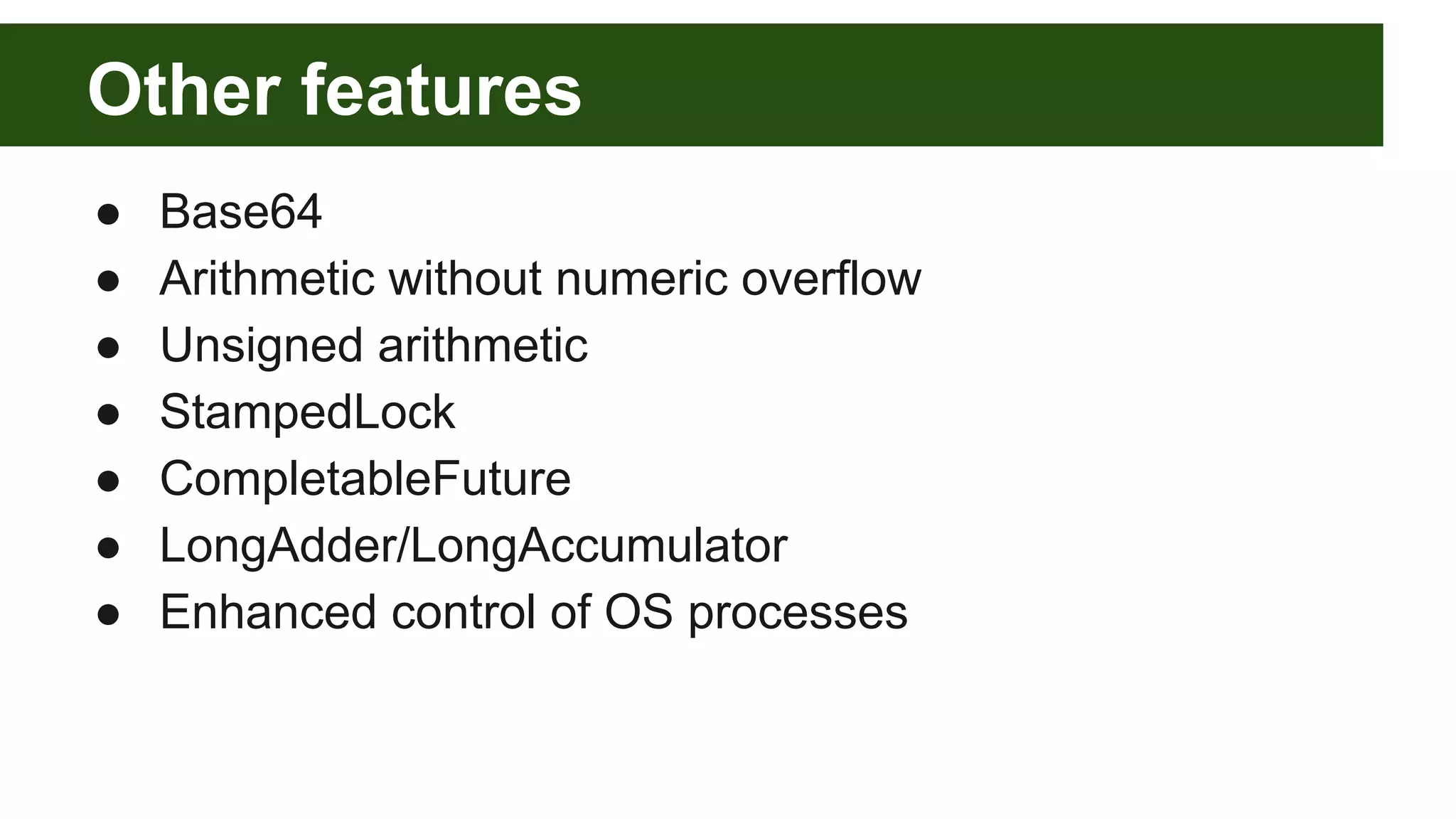 Other features
● Base64
● Arithmetic without numeric overflow
● Unsigned arithmetic
● StampedLock
● CompletableFuture
● LongAdder/LongAccumulator
● Enhanced control of OS processes
 