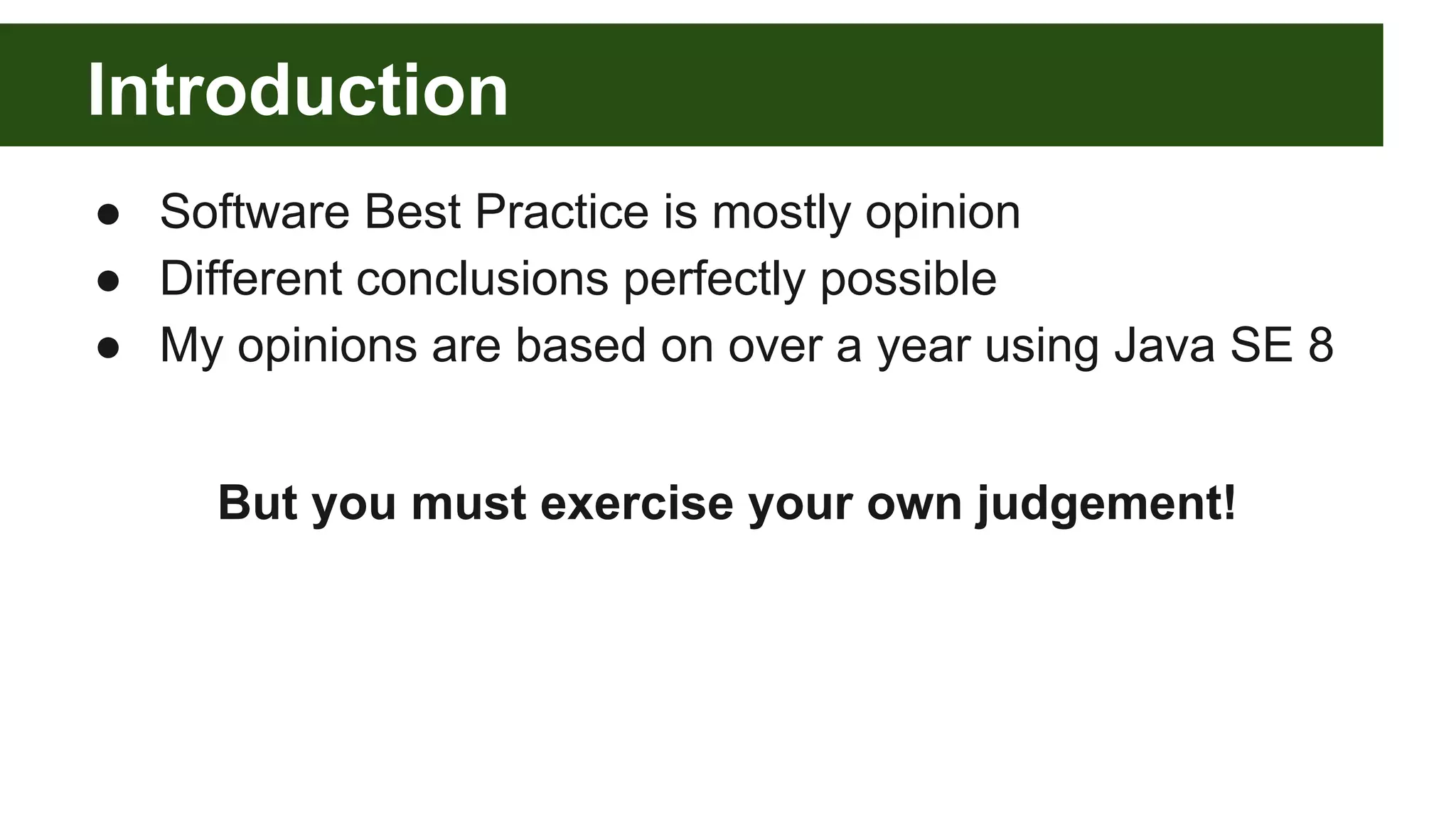 Introduction
● Software Best Practice is mostly opinion
● Different conclusions perfectly possible
● My opinions are based on over a year using Java SE 8
But you must exercise your own judgement!
 