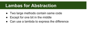 Lambas for Abstraction
● Two large methods contain same code
● Except for one bit in the middle
● Can use a lambda to expr...