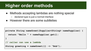 Higher order methods
● Methods accepting lambdas are nothing special
○ declared type is just a normal interface
● However ...