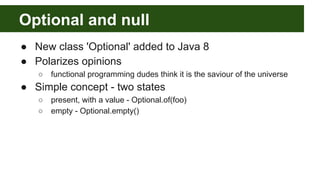 Optional and null
● New class 'Optional' added to Java 8
● Polarizes opinions
○ functional programming dudes think it is t...