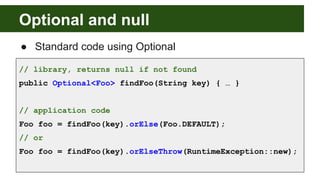 Optional and null
● Standard code using Optional
// library, returns null if not found
public Optional<Foo> findFoo(String...