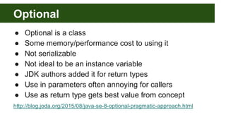 Optional
● Optional is a class
● Some memory/performance cost to using it
● Not serializable
● Not ideal to be an instance...