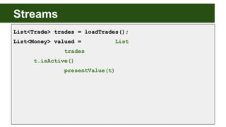 Streams
List<Trade> trades = loadTrades();
List<Money> valued = List
trades
t.isActive()
presentValue(t)
 