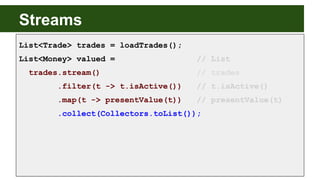 Streams
List<Trade> trades = loadTrades();
List<Money> valued = // List
trades.stream() // trades
.filter(t -> t.isActive(...