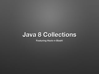 Java 8 Collections
Featuring Hack-n-Slash!
 