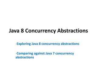 Java 8 Concurrency Abstractions
-Exploring Java 8 concurrency abstractions
-Comparing against Java 7 concurrency
abstractions
 
