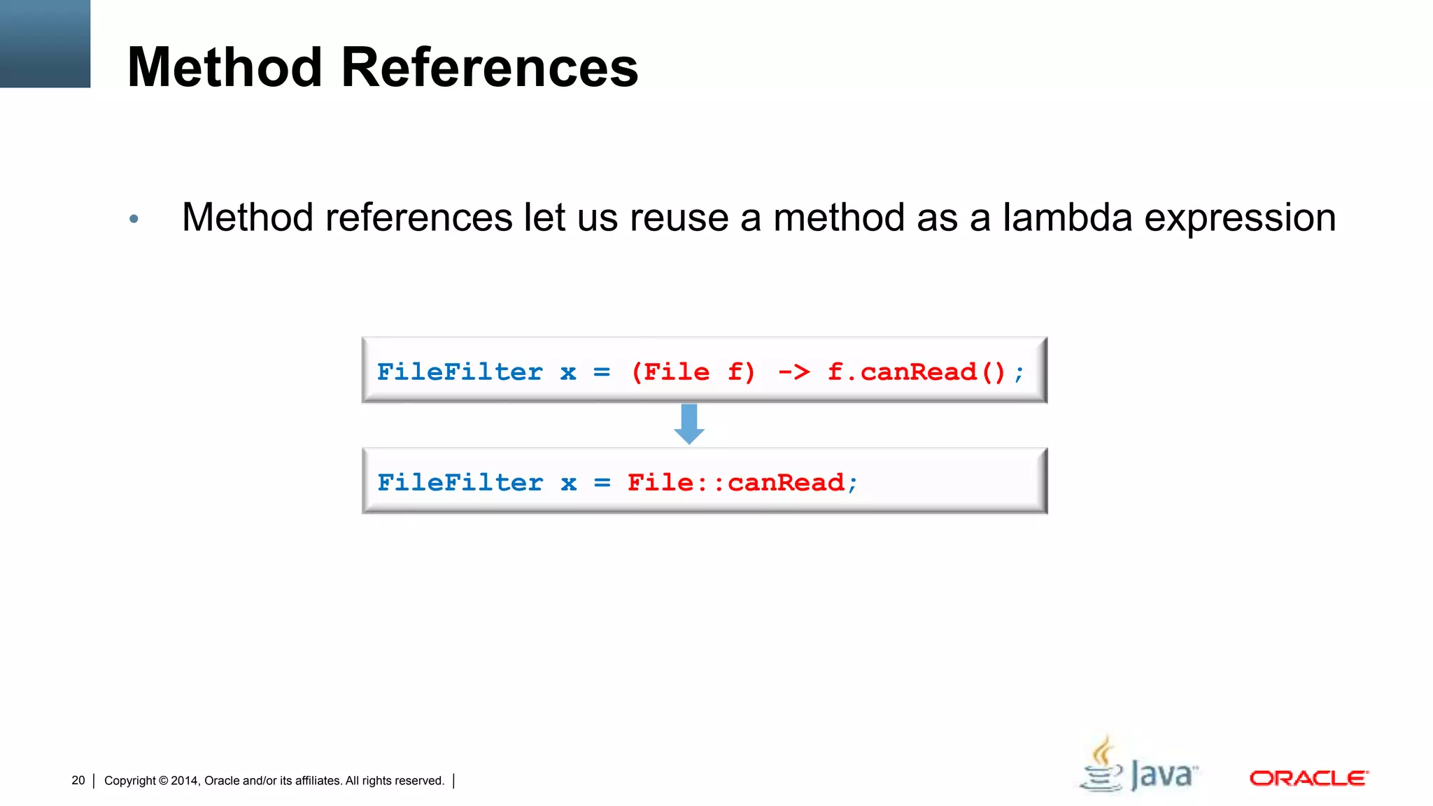 Copyright © 2014, Oracle and/or its affiliates. All rights reserved.20
Method References
• Method references let us reuse a method as a lambda expression
FileFilter x = (File f) -> f.canRead();
FileFilter x = File::canRead;
 
