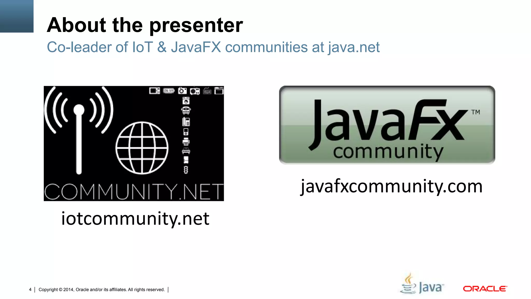 Copyright © 2014, Oracle and/or its affiliates. All rights reserved.4
About the presenter
Co-leader of IoT & JavaFX communities at java.net
javafxcommunity.com
iotcommunity.net
 